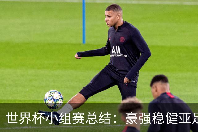 世界杯小组赛总结：豪强稳健亚足联9进2 真正的世界杯才刚开始
