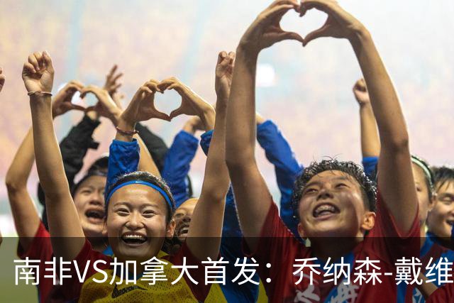 南非VS加拿大首发：乔纳森-戴维布坎南领军 阿芳仍替补