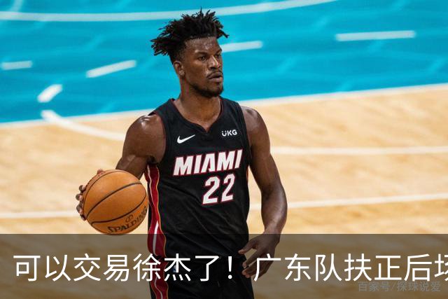 可以交易徐杰了！广东队扶正后场大杀器，朱芳雨亲自作担保！