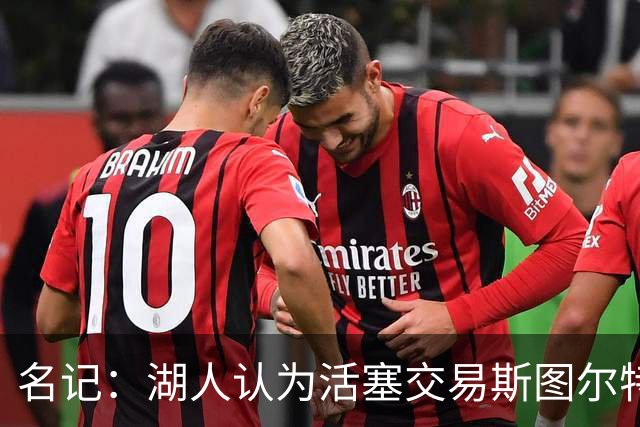 名记：湖人认为活塞交易斯图尔特是在腾空间 故提高对小里的报价