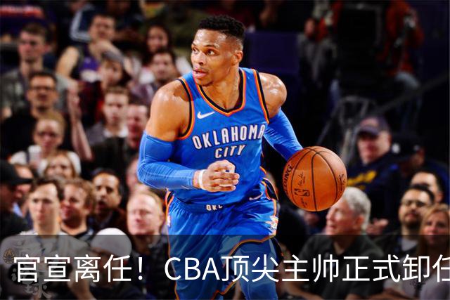 官宣离任！CBA顶尖主帅正式卸任，或将加盟广东宏远，有望接替杜锋