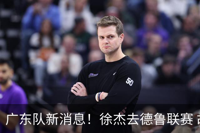 广东队新消息！徐杰去德鲁联赛 胡明轩恢复良好 杜润旺痛失顶薪合同