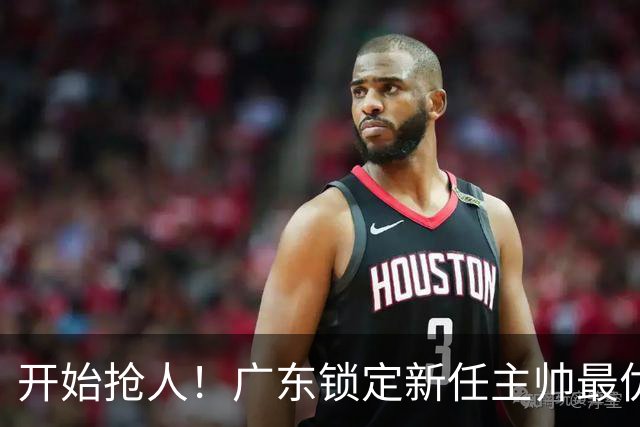 开始抢人！广东锁定新任主帅最优人选，唯有他具备接手杜锋帅位的资格