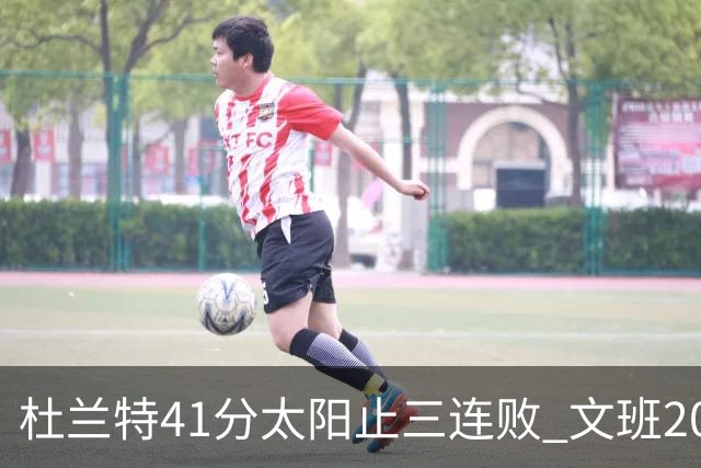 杜兰特41分太阳止三连败 文班20分马刺遭逆转