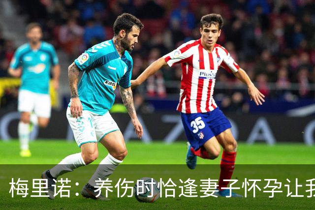 梅里诺：养伤时恰逢妻子怀孕让我压力很大 亚马尔的特别无需多言