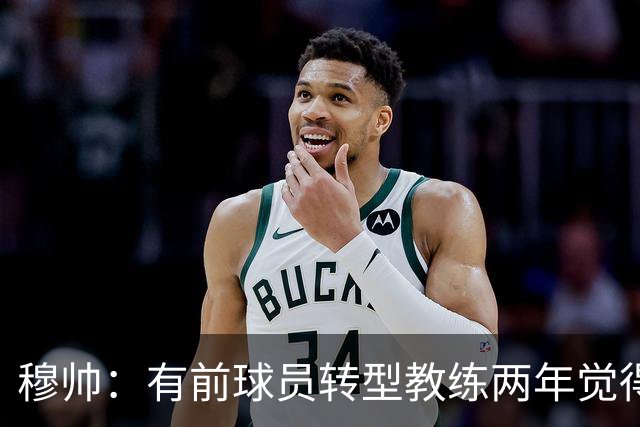 穆帅：有前球员转型教练两年觉得无比艰难，我执教源于热爱和激情