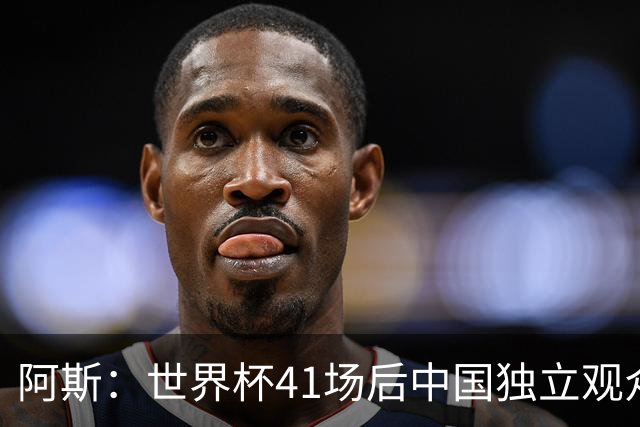 阿斯：世界杯41场后中国独立观众超2亿 日本vs突尼斯2400万人观看