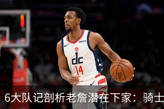 6大队记剖析老詹潜在下家：骑士勇士可能性最大 助狼夺冠可成GOAT