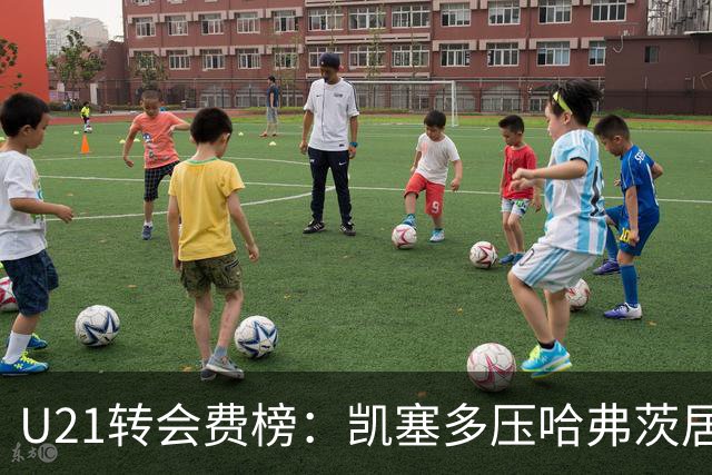 U21转会费榜：凯塞多压哈弗茨居首，M费、格瓦、内马尔、桑乔在列